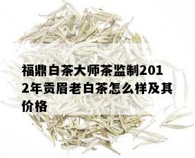 福鼎白茶大师茶监制2012年贡眉老白茶怎么样及其价格