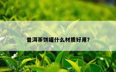 普洱茶饼罐什么材质好用？