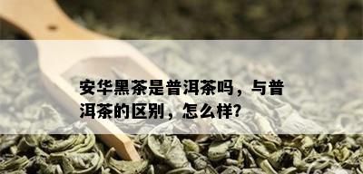 安华黑茶是普洱茶吗，与普洱茶的区别，怎么样？