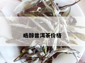 皓醇普洱茶价格