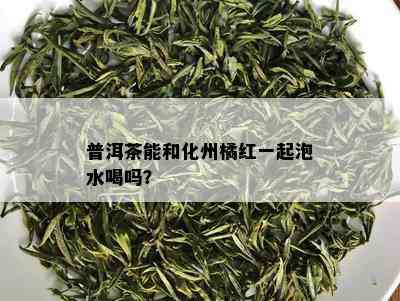 普洱茶能和化州橘红一起泡水喝吗？