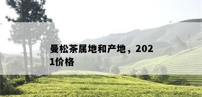 曼松茶属地和产地，2021价格