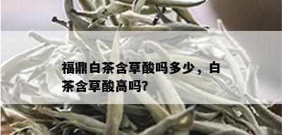 福鼎白茶含草酸吗多少，白茶含草酸高吗？