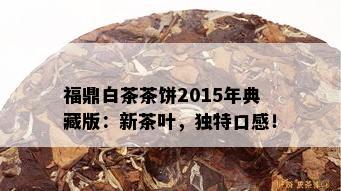 福鼎白茶茶饼2015年典藏版：新茶叶，独特口感！