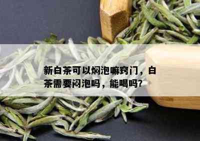 新白茶可以焖泡嘛窍门，白茶需要闷泡吗，能喝吗？