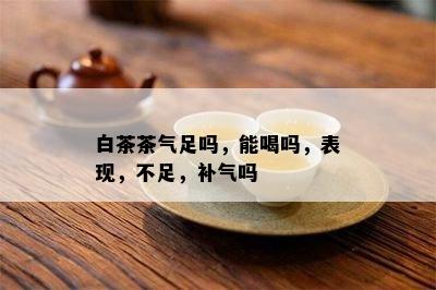 白茶茶气足吗，能喝吗，表现，不足，补气吗