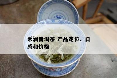 禾润普洱茶-产品定位、口感和价格