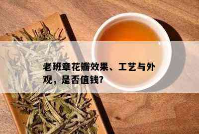 老班章花瓣效果、工艺与外观，是否值钱？