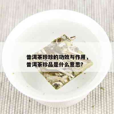 普洱茶珍珍的功效与作用，普洱茶珍品是什么意思?