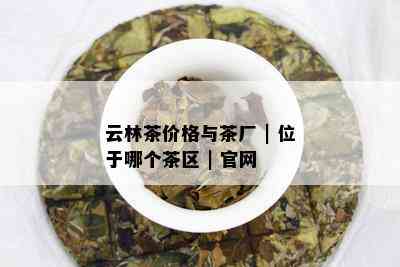 云林茶价格与茶厂 | 位于哪个茶区 | 官网