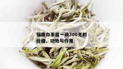 福鼎白茶眉一级300克的价格、功效与作用