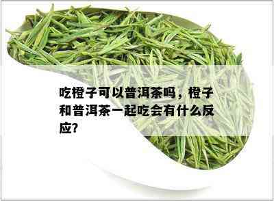 吃橙子可以普洱茶吗，橙子和普洱茶一起吃会有什么反应？