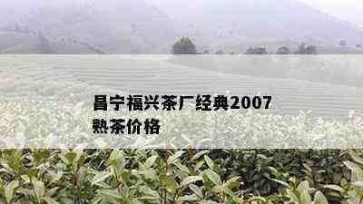 昌宁福兴茶厂经典2007熟茶价格