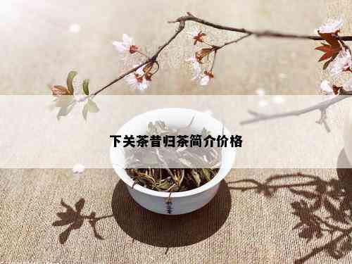 下关茶昔归茶简介价格