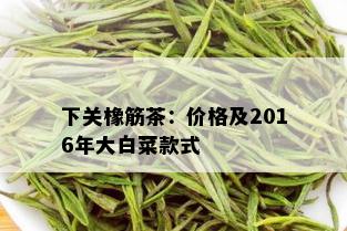 下关橡筋茶：价格及2016年大白菜款式