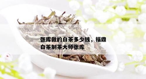 张库做的白茶多少钱，福鼎白茶制茶大师张库