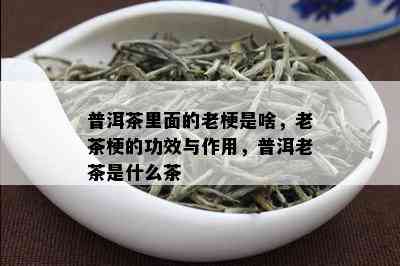 普洱茶里面的老梗是啥，老茶梗的功效与作用，普洱老茶是什么茶