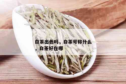 白茶出色吗，白茶号称什么，白茶好在哪