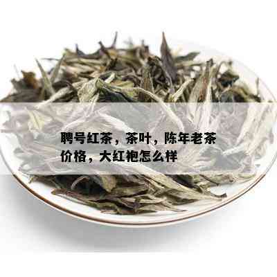 聘号红茶，茶叶，陈年老茶价格，大红袍怎么样