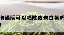 泡澡后可以喝陈皮老白茶吗？