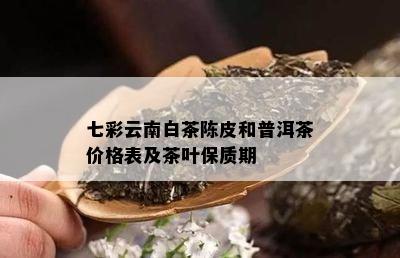 七彩云南白茶陈皮和普洱茶价格表及茶叶保质期