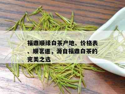 福鼎顺缘白茶产地、价格表、顺茗道，源自福鼎白茶的完美之选