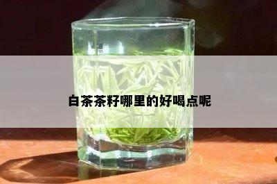 白茶茶籽哪里的好喝点呢