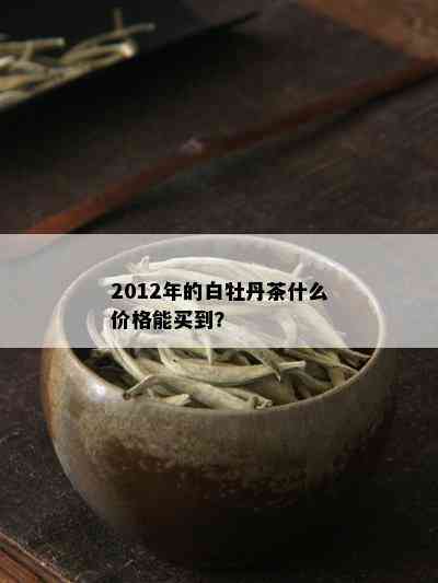 2012年的白牡丹茶什么价格能买到？