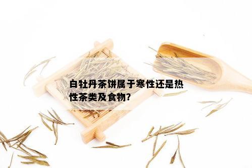 白牡丹茶饼属于寒性还是热性茶类及食物？