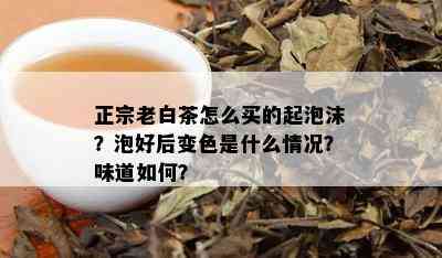 正宗老白茶怎么买的起泡沫？泡好后变色是什么情况？味道如何？