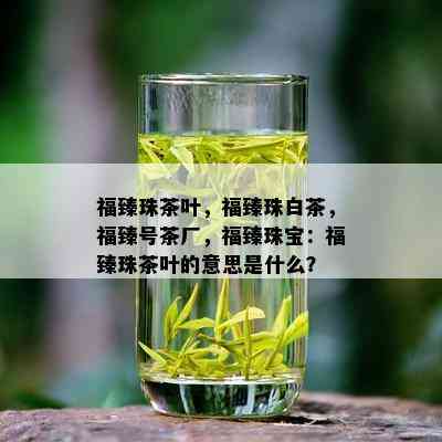 福臻珠茶叶，福臻珠白茶，福臻号茶厂，福臻珠宝：福臻珠茶叶的意思是什么？