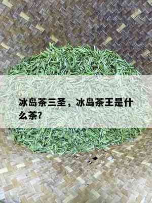 冰岛茶三圣，冰岛茶王是什么茶？