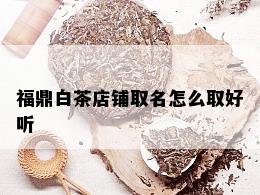 福鼎白茶店铺取名怎么取好听