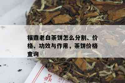 福鼎老白茶饼怎么分割、价格、功效与作用，茶饼价格查询