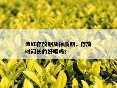 滇红存放期及保质期，存放时间长的好喝吗？