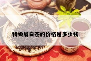 特级眉白茶的价格是多少钱