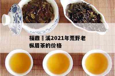 福鼎磻溪2021年荒野老枞眉茶的价格