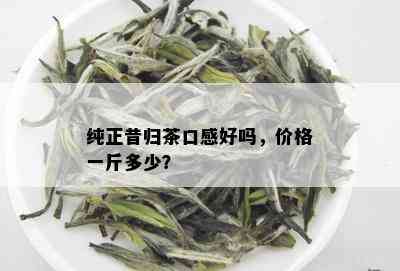 纯正昔归茶口感好吗，价格一斤多少？