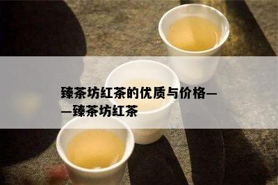 臻茶坊红茶的优质与价格——臻茶坊红茶