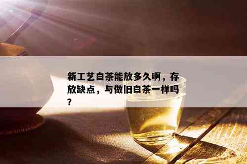 新工艺白茶能放多久啊，存放缺点，与做旧白茶一样吗？