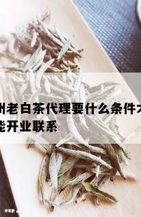 州老白茶代理要什么条件才能开业联系