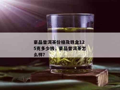 豪品普洱茶价格及铁盒125克多少钱，豪品普洱茶怎么样？