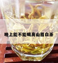 晚上能不能喝高山眉白茶