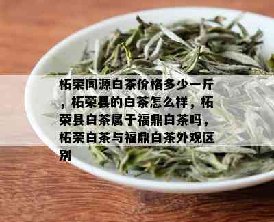 柘荣同源白茶价格多少一斤，柘荣县的白茶怎么样，柘荣县白茶属于福鼎白茶吗，柘荣白茶与福鼎白茶外观区别