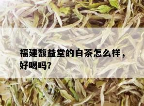 福建馥益堂的白茶怎么样，好喝吗？