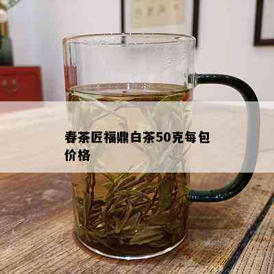 春茶匠福鼎白茶50克每包价格