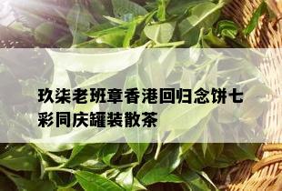 玖柒老班章香港回归念饼七彩同庆罐装散茶