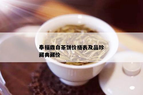 奉福鼎白茶饼价格表及品珍藏典藏价