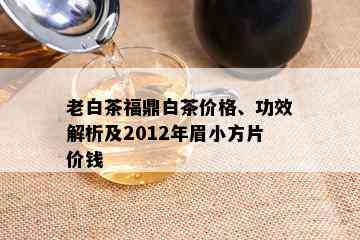 老白茶福鼎白茶价格、功效解析及2012年眉小方片价钱