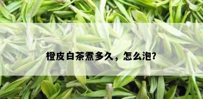 橙皮白茶煮多久，怎么泡？